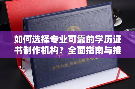 内丘如何选择专业可靠的学历证书制作机构？全面指南与推荐