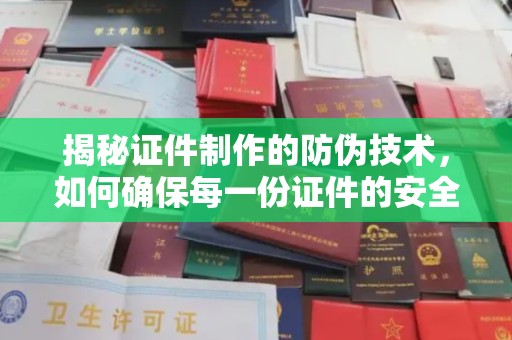 内丘揭秘证件制作的防伪技术，如何确保每一份证件的安全与可信