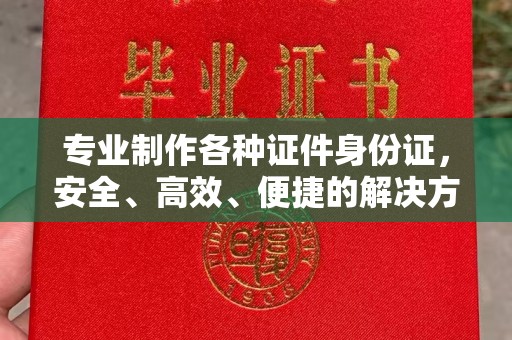 内丘专业制作各种证件身份证，安全、高效、便捷的解决方案