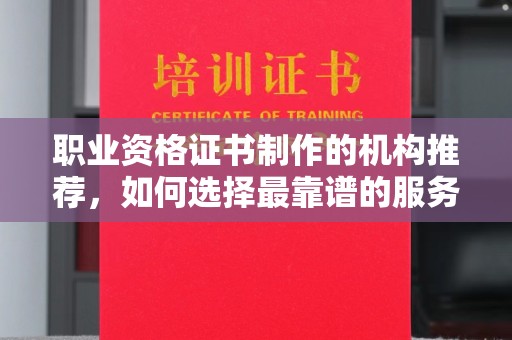 内丘职业资格证书制作的机构推荐，如何选择最靠谱的服务商？