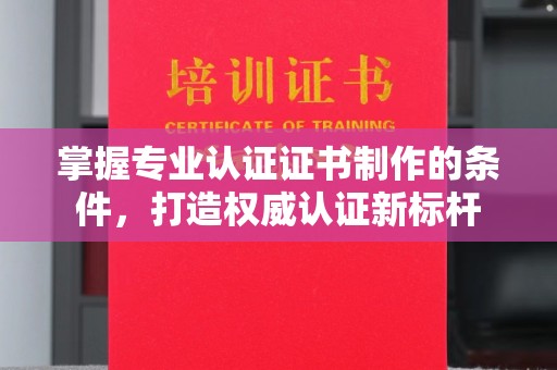 内丘掌握专业认证证书制作的条件，打造权威认证新标杆
