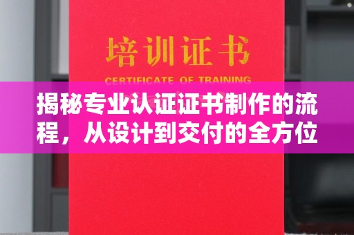 内丘揭秘专业认证证书制作的流程，从设计到交付的全方位指南