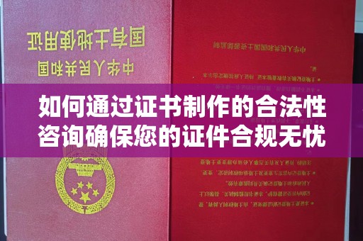 内丘如何通过证书制作的合法性咨询确保您的证件合规无忧